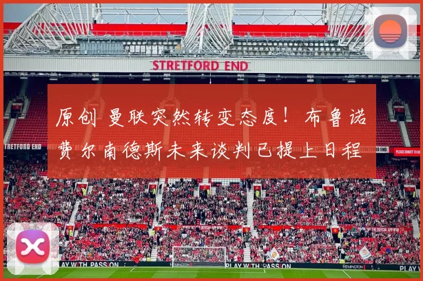 原创 曼联突然转变态度！布鲁诺・费尔南德斯未来谈判已提上日程