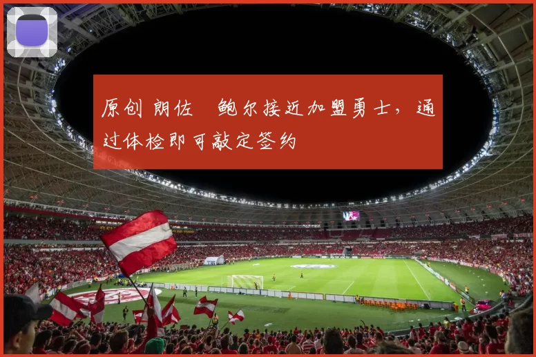 原创 朗佐・鲍尔接近加盟勇士，通过体检即可敲定签约