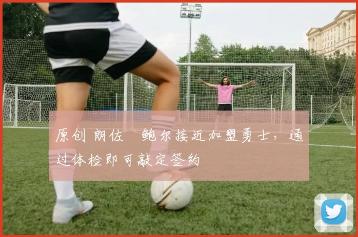 原创 朗佐・鲍尔接近加盟勇士，通过体检即可敲定签约