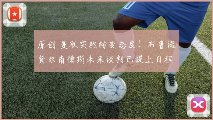 原创 曼联突然转变态度！布鲁诺・费尔南德斯未来谈判已提上日程