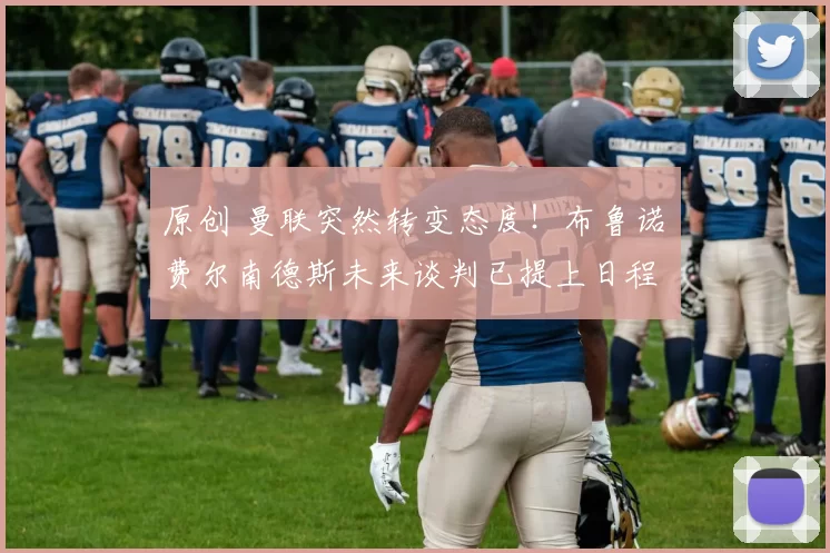 原创 曼联突然转变态度！布鲁诺・费尔南德斯未来谈判已提上日程