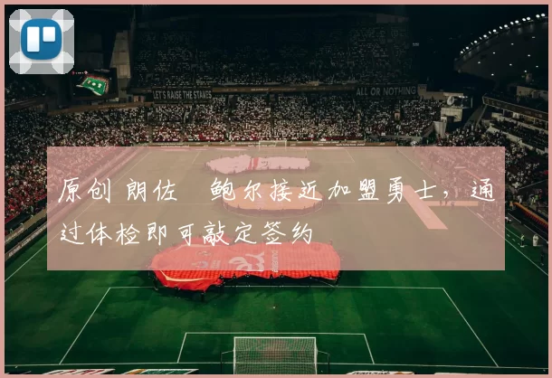 原创 朗佐・鲍尔接近加盟勇士，通过体检即可敲定签约