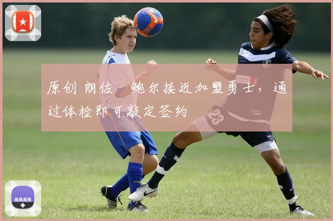 原创 朗佐・鲍尔接近加盟勇士，通过体检即可敲定签约