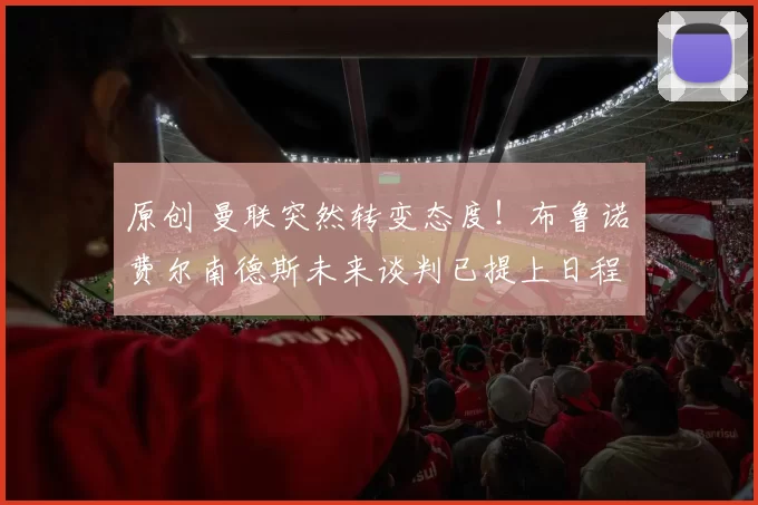 原创 曼联突然转变态度！布鲁诺・费尔南德斯未来谈判已提上日程