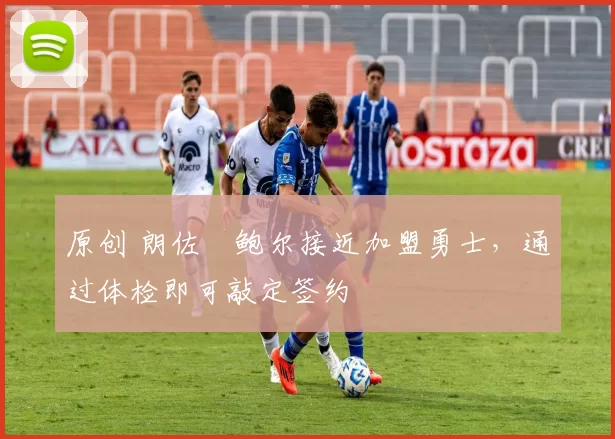 原创 朗佐・鲍尔接近加盟勇士，通过体检即可敲定签约