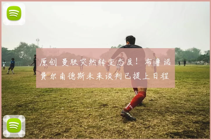 原创 曼联突然转变态度！布鲁诺・费尔南德斯未来谈判已提上日程