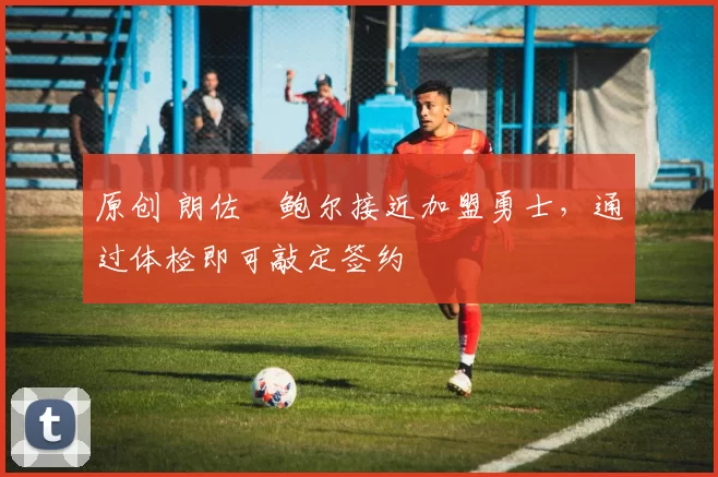 原创 朗佐・鲍尔接近加盟勇士，通过体检即可敲定签约