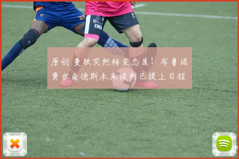 原创 曼联突然转变态度！布鲁诺・费尔南德斯未来谈判已提上日程