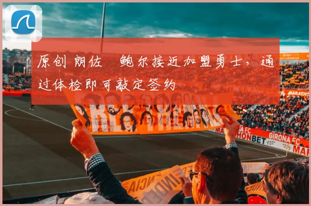 原创 朗佐・鲍尔接近加盟勇士，通过体检即可敲定签约