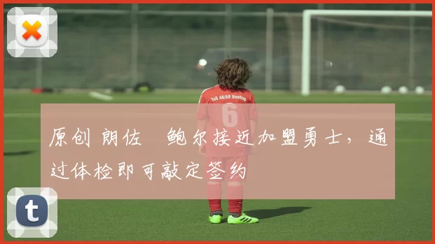 原创 朗佐・鲍尔接近加盟勇士，通过体检即可敲定签约