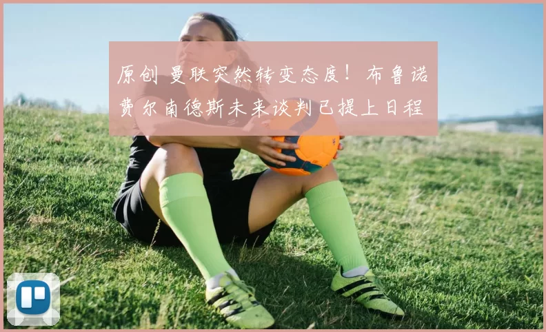 原创 曼联突然转变态度！布鲁诺・费尔南德斯未来谈判已提上日程