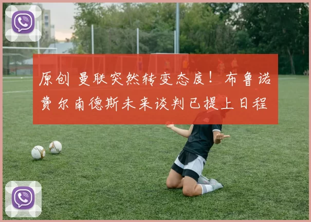 原创 曼联突然转变态度！布鲁诺・费尔南德斯未来谈判已提上日程