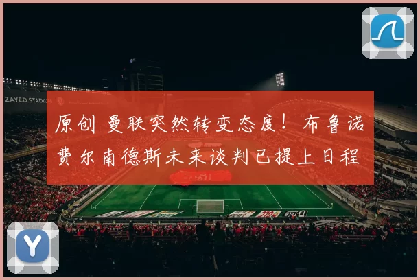 原创 曼联突然转变态度！布鲁诺・费尔南德斯未来谈判已提上日程