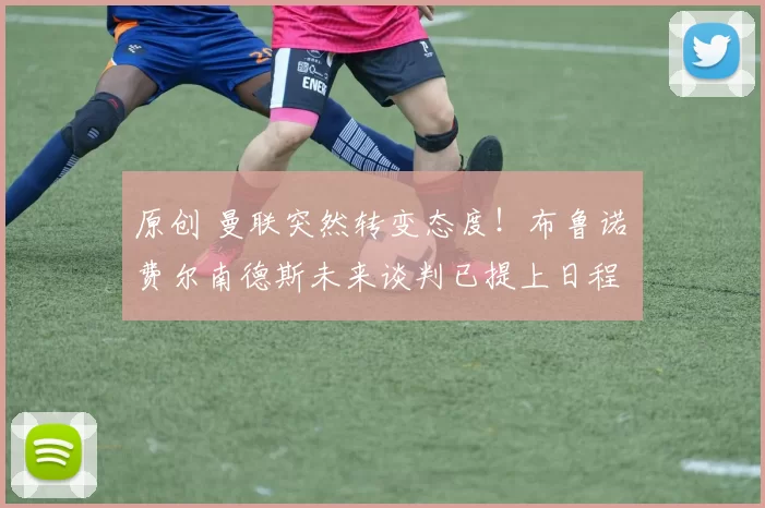 原创 曼联突然转变态度！布鲁诺・费尔南德斯未来谈判已提上日程