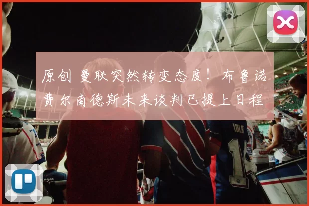 原创 曼联突然转变态度！布鲁诺・费尔南德斯未来谈判已提上日程