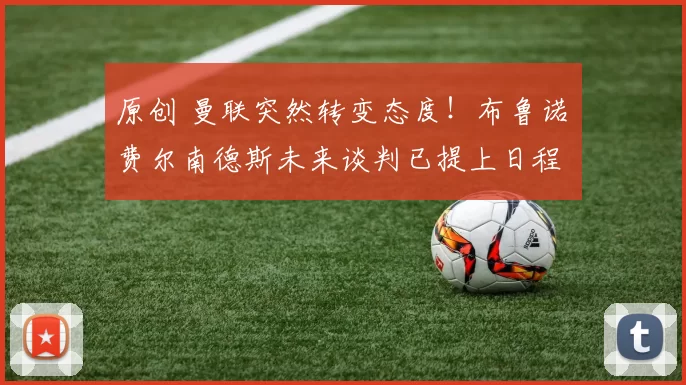 原创 曼联突然转变态度！布鲁诺・费尔南德斯未来谈判已提上日程