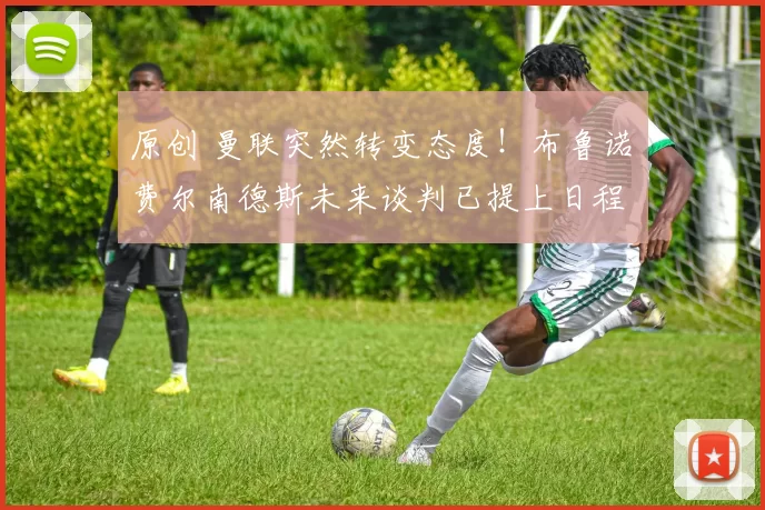 原创 曼联突然转变态度！布鲁诺・费尔南德斯未来谈判已提上日程