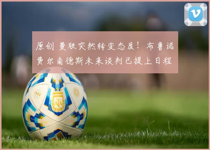 原创 曼联突然转变态度！布鲁诺・费尔南德斯未来谈判已提上日程