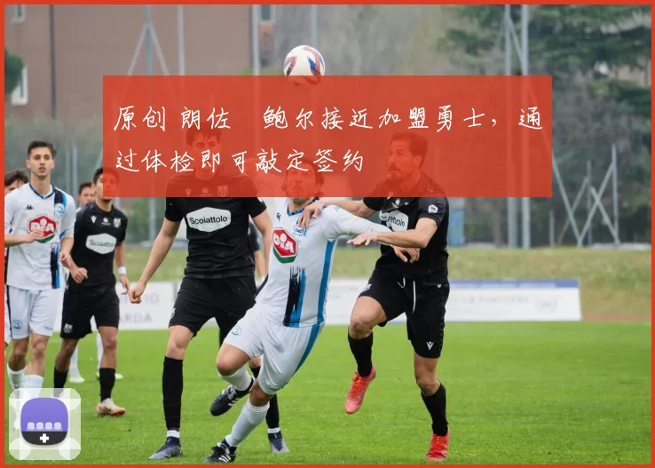 原创 朗佐・鲍尔接近加盟勇士，通过体检即可敲定签约