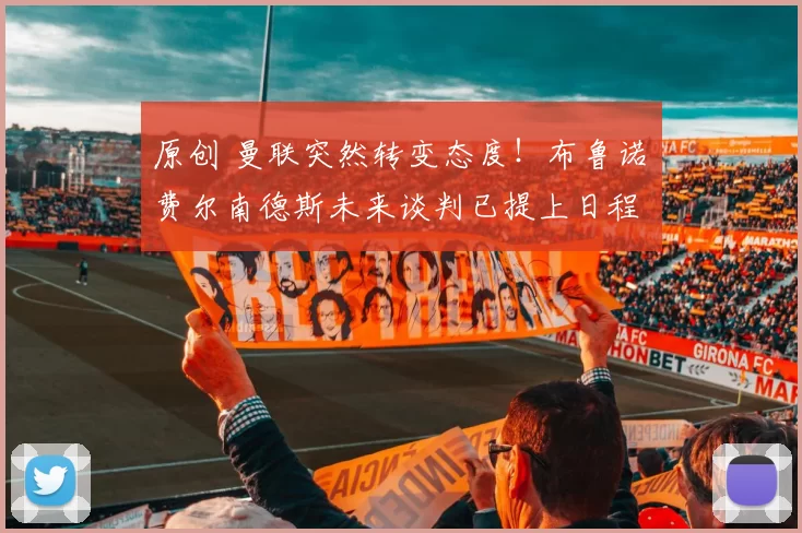 原创 曼联突然转变态度！布鲁诺・费尔南德斯未来谈判已提上日程