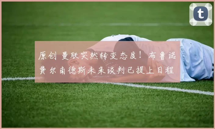 原创 曼联突然转变态度！布鲁诺・费尔南德斯未来谈判已提上日程