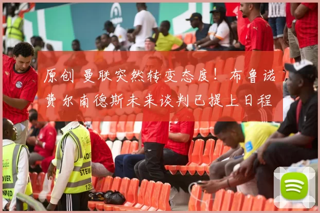 原创 曼联突然转变态度！布鲁诺・费尔南德斯未来谈判已提上日程