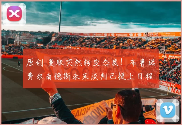 原创 曼联突然转变态度！布鲁诺・费尔南德斯未来谈判已提上日程