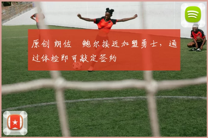 原创 朗佐・鲍尔接近加盟勇士，通过体检即可敲定签约