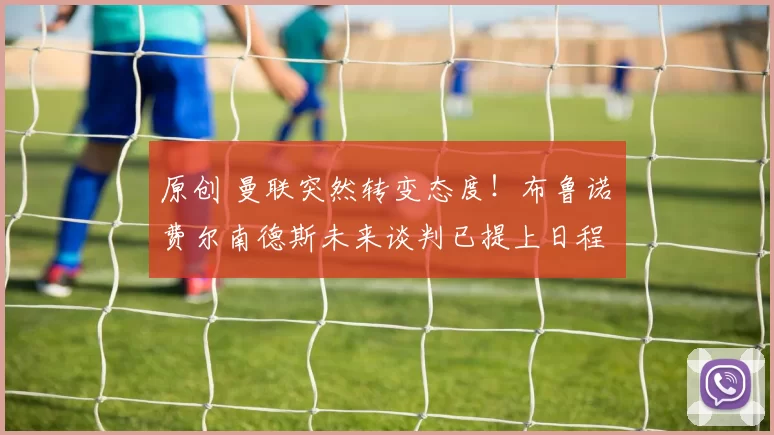 原创 曼联突然转变态度！布鲁诺・费尔南德斯未来谈判已提上日程