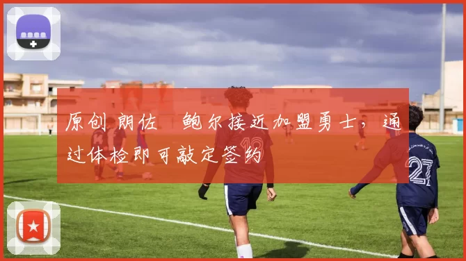 原创 朗佐・鲍尔接近加盟勇士，通过体检即可敲定签约