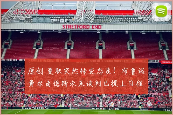 原创 曼联突然转变态度！布鲁诺・费尔南德斯未来谈判已提上日程