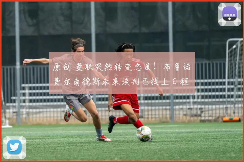 原创 曼联突然转变态度！布鲁诺・费尔南德斯未来谈判已提上日程