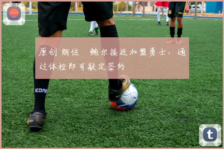 原创 朗佐・鲍尔接近加盟勇士，通过体检即可敲定签约