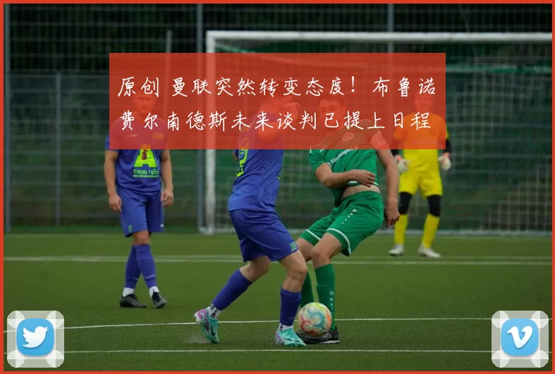 原创 曼联突然转变态度！布鲁诺・费尔南德斯未来谈判已提上日程