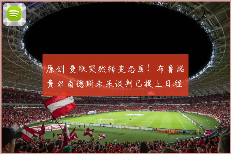 原创 曼联突然转变态度！布鲁诺・费尔南德斯未来谈判已提上日程