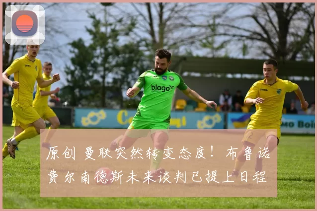 原创 曼联突然转变态度!布鲁诺・费尔南德斯未来谈判已提上日程