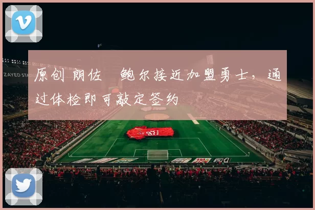 原创 朗佐・鲍尔接近加盟勇士，通过体检即可敲定签约