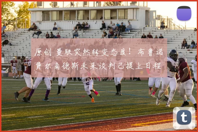 原创 曼联突然转变态度！布鲁诺・费尔南德斯未来谈判已提上日程