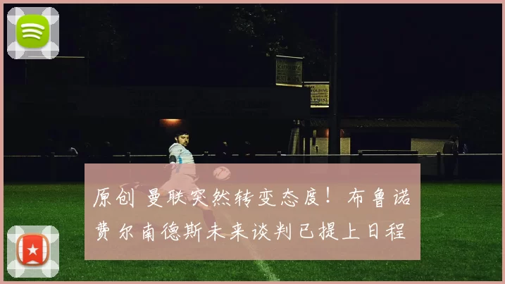 原创 曼联突然转变态度！布鲁诺・费尔南德斯未来谈判已提上日程