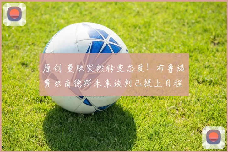 原创 曼联突然转变态度！布鲁诺・费尔南德斯未来谈判已提上日程