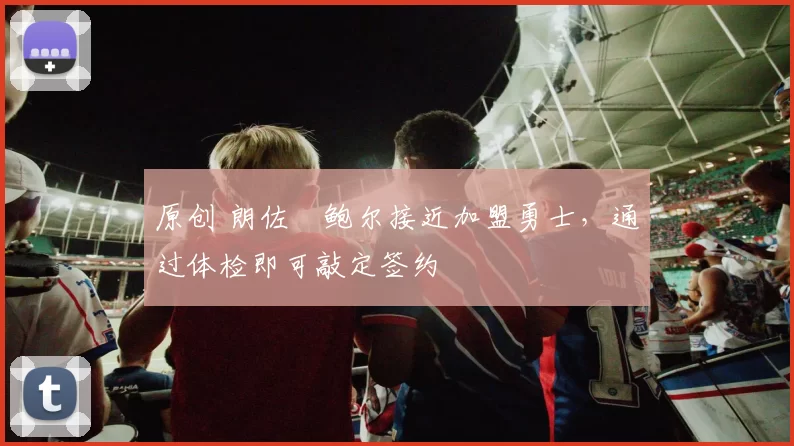 原创 朗佐・鲍尔接近加盟勇士，通过体检即可敲定签约