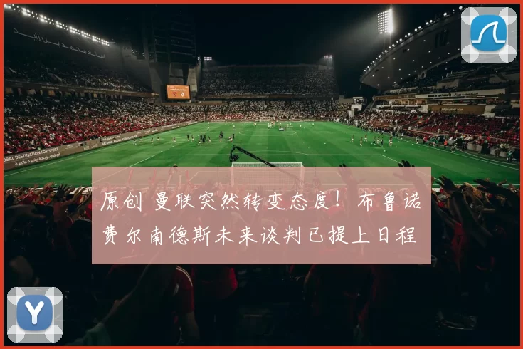 原创 曼联突然转变态度！布鲁诺・费尔南德斯未来谈判已提上日程