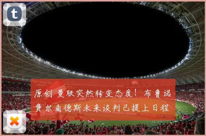 原创 曼联突然转变态度！布鲁诺・费尔南德斯未来谈判已提上日程