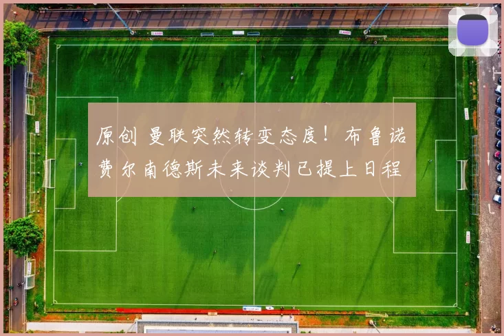 原创 曼联突然转变态度！布鲁诺・费尔南德斯未来谈判已提上日程