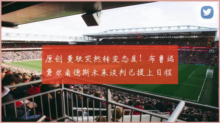 原创 曼联突然转变态度！布鲁诺・费尔南德斯未来谈判已提上日程