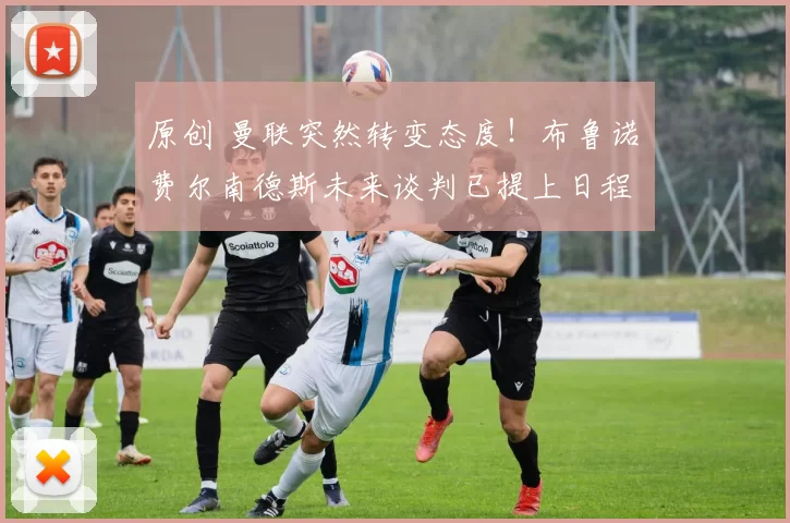 原创 曼联突然转变态度！布鲁诺・费尔南德斯未来谈判已提上日程