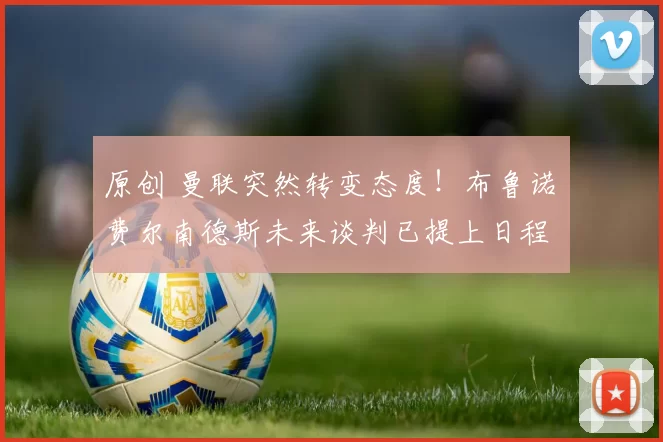 原创 曼联突然转变态度！布鲁诺・费尔南德斯未来谈判已提上日程