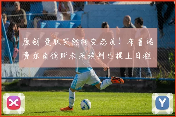 原创 曼联突然转变态度！布鲁诺・费尔南德斯未来谈判已提上日程