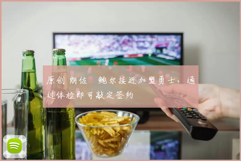 原创 朗佐・鲍尔接近加盟勇士，通过体检即可敲定签约