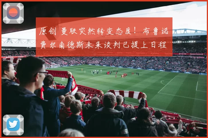 原创 曼联突然转变态度！布鲁诺・费尔南德斯未来谈判已提上日程